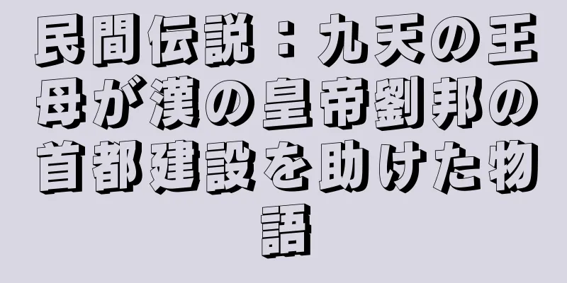 民間伝説：九天の王母が漢の皇帝劉邦の首都建設を助けた物語