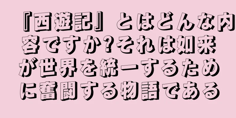 『西遊記』とはどんな内容ですか?それは如来が世界を統一するために奮闘する物語である