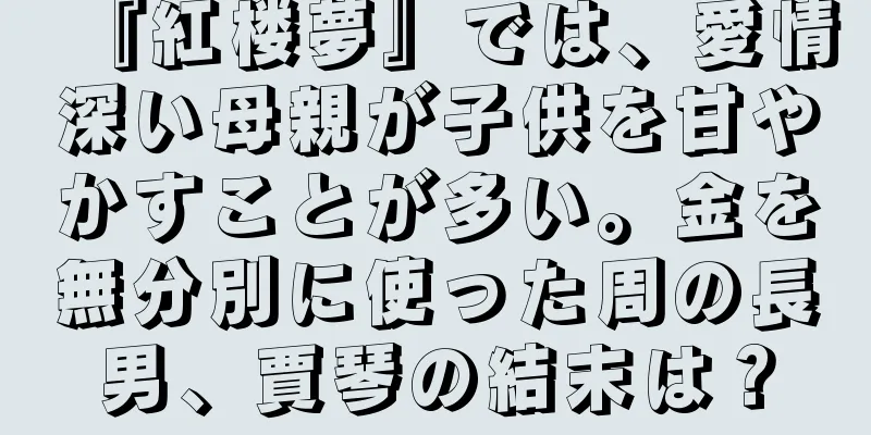 『紅楼夢』では、愛情深い母親が子供を甘やかすことが多い。金を無分別に使った周の長男、賈琴の結末は？