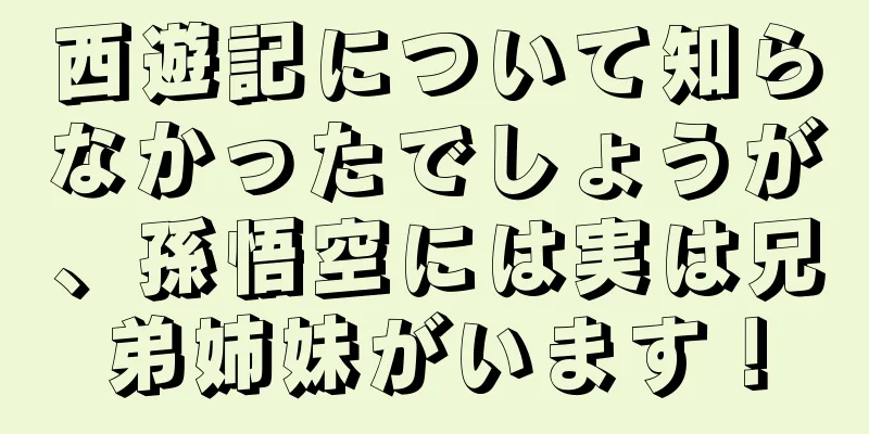 西遊記について知らなかったでしょうが、孫悟空には実は兄弟姉妹がいます！