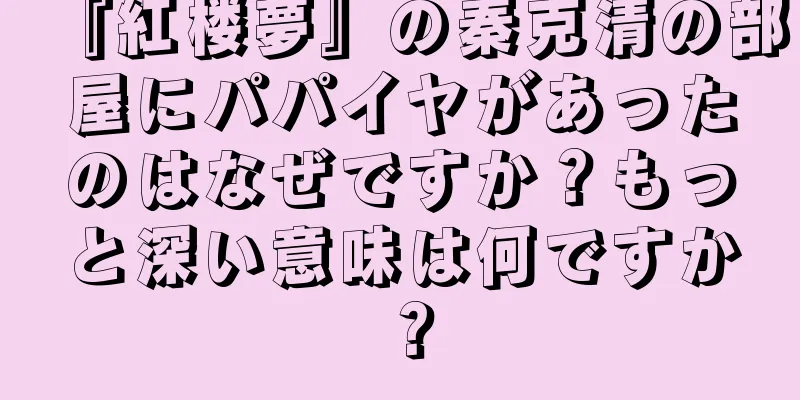 『紅楼夢』の秦克清の部屋にパパイヤがあったのはなぜですか？もっと深い意味は何ですか？