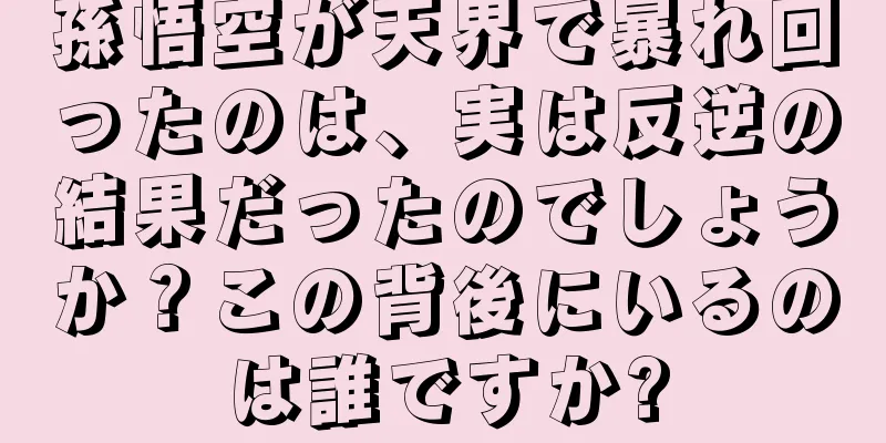 孫悟空が天界で暴れ回ったのは、実は反逆の結果だったのでしょうか？この背後にいるのは誰ですか?