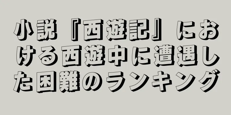 小説『西遊記』における西遊中に遭遇した困難のランキング