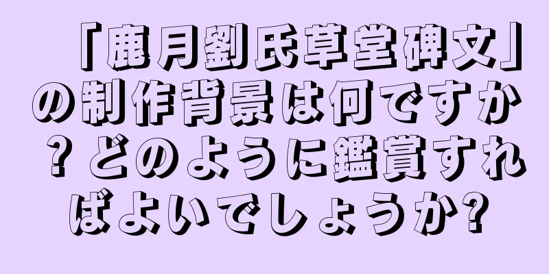 「鹿月劉氏草堂碑文」の制作背景は何ですか？どのように鑑賞すればよいでしょうか?