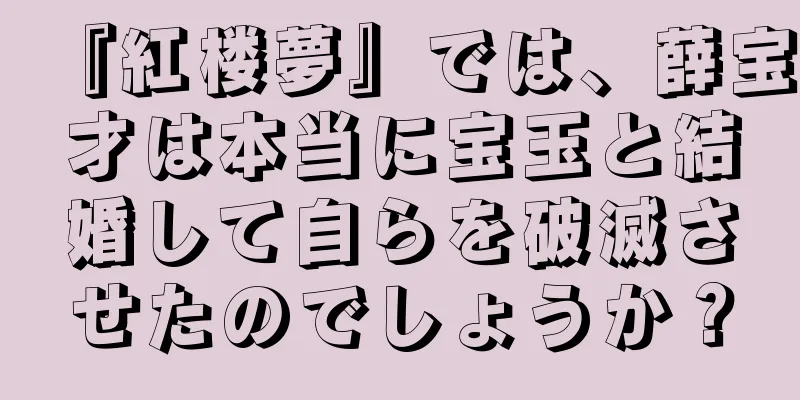 『紅楼夢』では、薛宝才は本当に宝玉と結婚して自らを破滅させたのでしょうか？