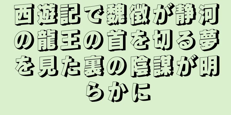 西遊記で魏徴が静河の龍王の首を切る夢を見た裏の陰謀が明らかに