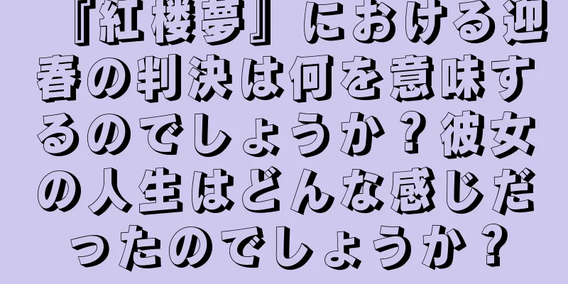 『紅楼夢』における迎春の判決は何を意味するのでしょうか？彼女の人生はどんな感じだったのでしょうか？