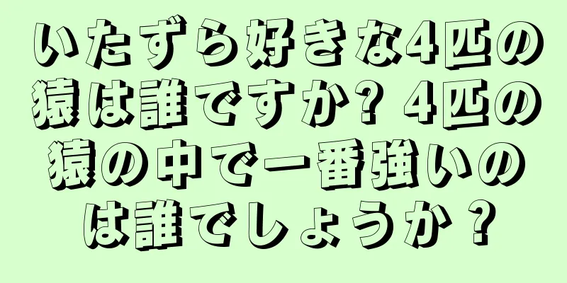 いたずら好きな4匹の猿は誰ですか? 4匹の猿の中で一番強いのは誰でしょうか？