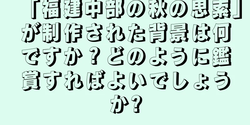 「福建中部の秋の思索」が制作された背景は何ですか？どのように鑑賞すればよいでしょうか?