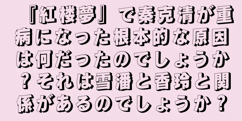 『紅楼夢』で秦克清が重病になった根本的な原因は何だったのでしょうか？それは雪潘と香玲と関係があるのでしょうか？