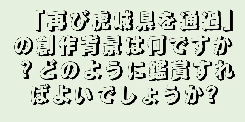 「再び虎城県を通過」の創作背景は何ですか？どのように鑑賞すればよいでしょうか?