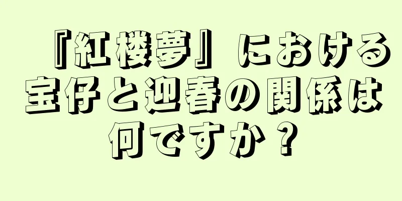 『紅楼夢』における宝仔と迎春の関係は何ですか？