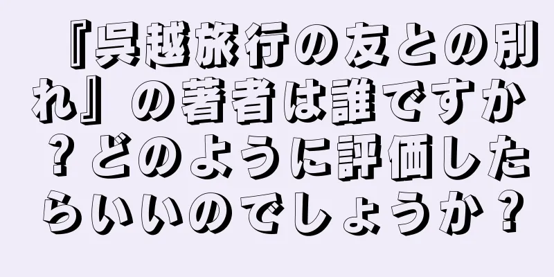 『呉越旅行の友との別れ』の著者は誰ですか？どのように評価したらいいのでしょうか？