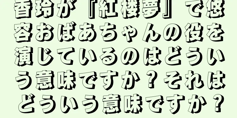 香玲が『紅楼夢』で悠容おばあちゃんの役を演じているのはどういう意味ですか？それはどういう意味ですか？