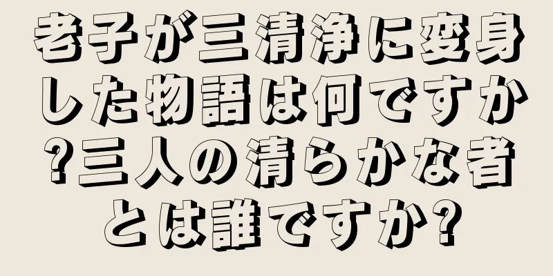 老子が三清浄に変身した物語は何ですか?三人の清らかな者とは誰ですか?