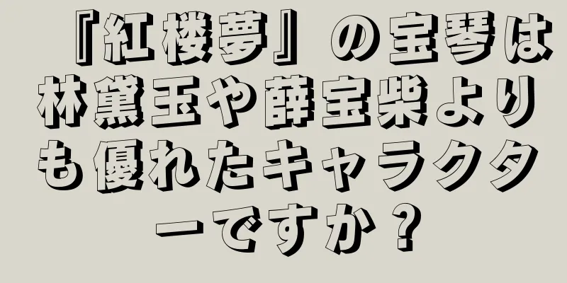 『紅楼夢』の宝琴は林黛玉や薛宝柴よりも優れたキャラクターですか？
