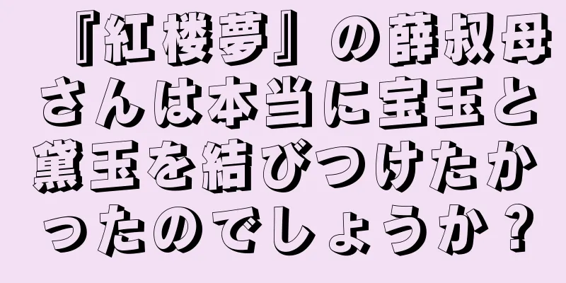 『紅楼夢』の薛叔母さんは本当に宝玉と黛玉を結びつけたかったのでしょうか？