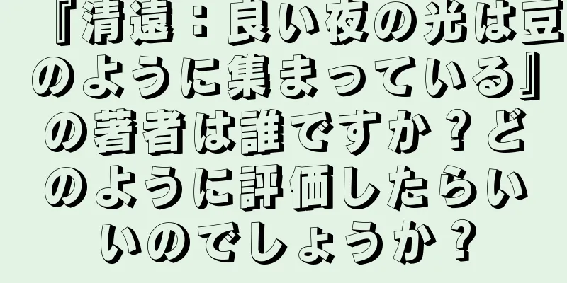 『清遠：良い夜の光は豆のように集まっている』の著者は誰ですか？どのように評価したらいいのでしょうか？