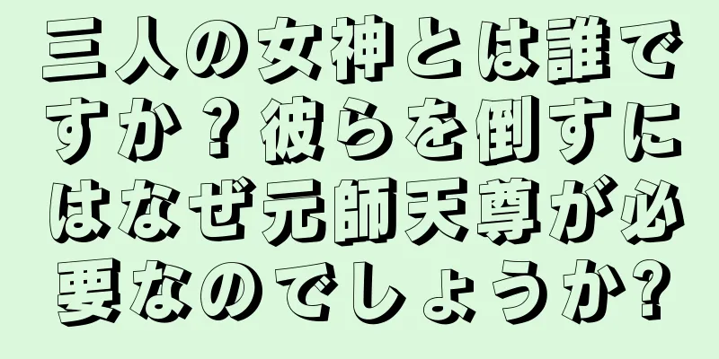 三人の女神とは誰ですか？彼らを倒すにはなぜ元師天尊が必要なのでしょうか?