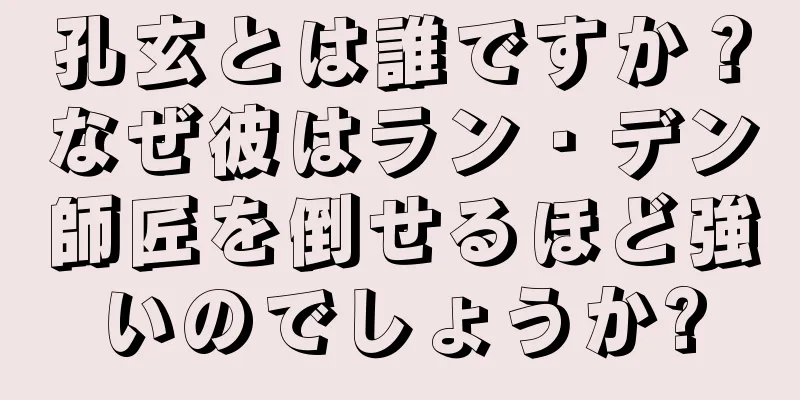 孔玄とは誰ですか？なぜ彼はラン・デン師匠を倒せるほど強いのでしょうか?