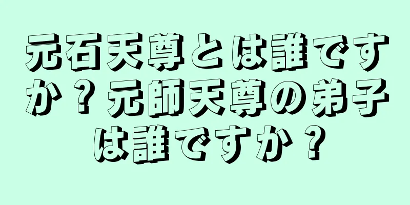 元石天尊とは誰ですか？元師天尊の弟子は誰ですか？