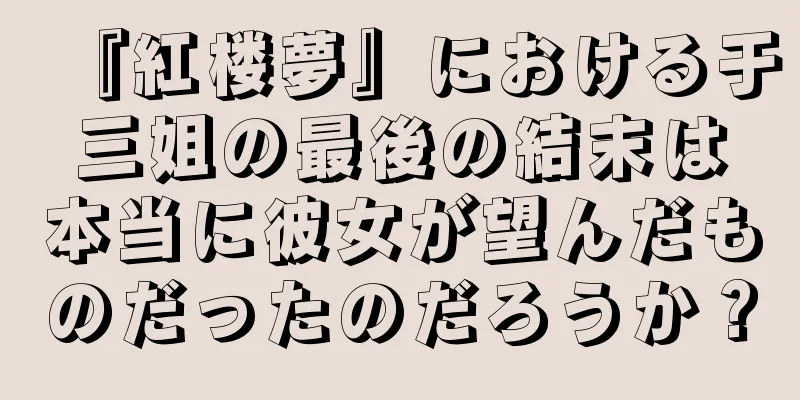 『紅楼夢』における于三姐の最後の結末は本当に彼女が望んだものだったのだろうか？