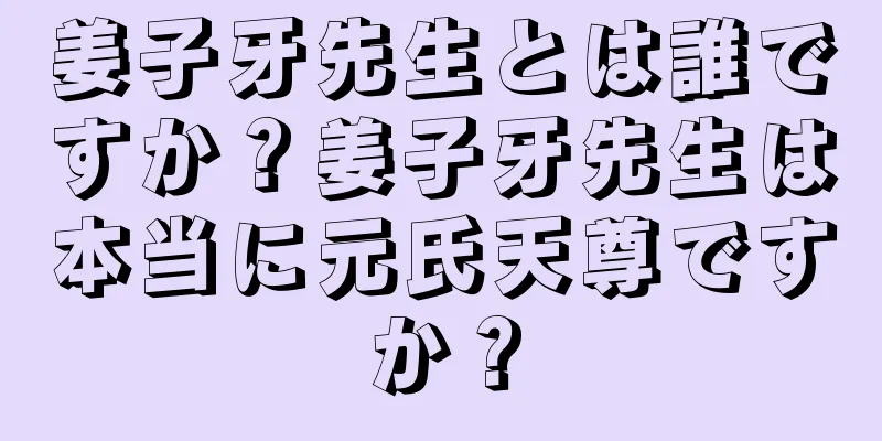 姜子牙先生とは誰ですか？姜子牙先生は本当に元氏天尊ですか？