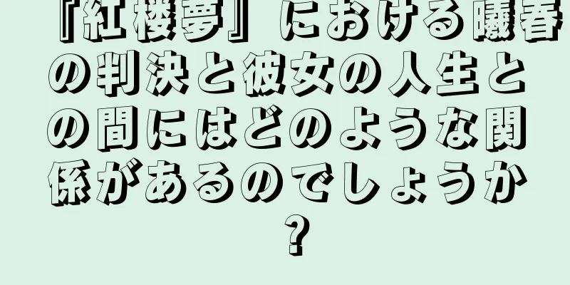 『紅楼夢』における曦春の判決と彼女の人生との間にはどのような関係があるのでしょうか？