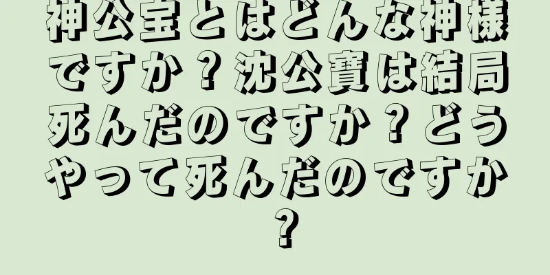 神公宝とはどんな神様ですか？沈公寶は結局死んだのですか？どうやって死んだのですか？