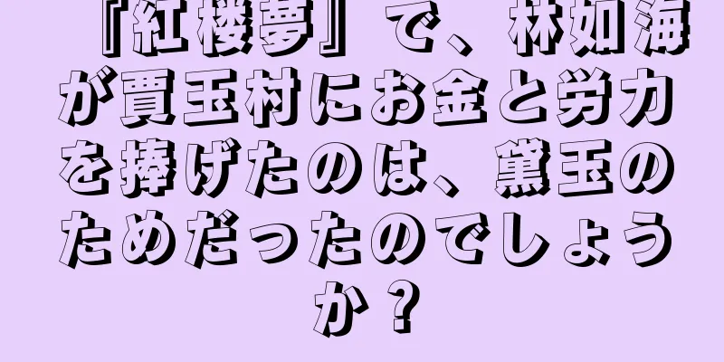 『紅楼夢』で、林如海が賈玉村にお金と労力を捧げたのは、黛玉のためだったのでしょうか？