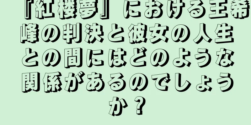 『紅楼夢』における王希峰の判決と彼女の人生との間にはどのような関係があるのでしょうか？