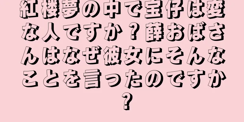 紅楼夢の中で宝仔は変な人ですか？薛おばさんはなぜ彼女にそんなことを言ったのですか？