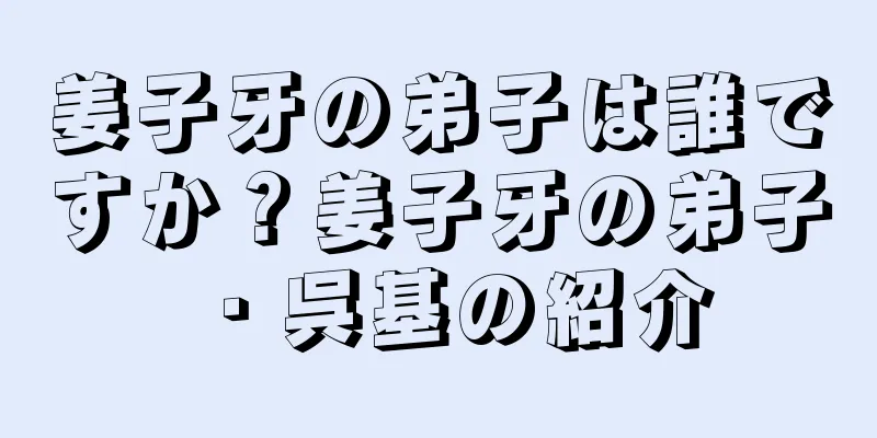 姜子牙の弟子は誰ですか？姜子牙の弟子・呉基の紹介