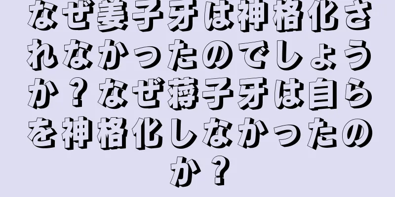 なぜ姜子牙は神格化されなかったのでしょうか？なぜ蒋子牙は自らを神格化しなかったのか？