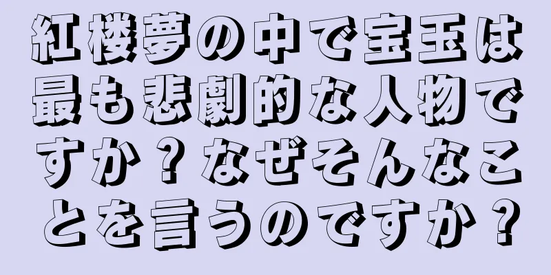 紅楼夢の中で宝玉は最も悲劇的な人物ですか？なぜそんなことを言うのですか？