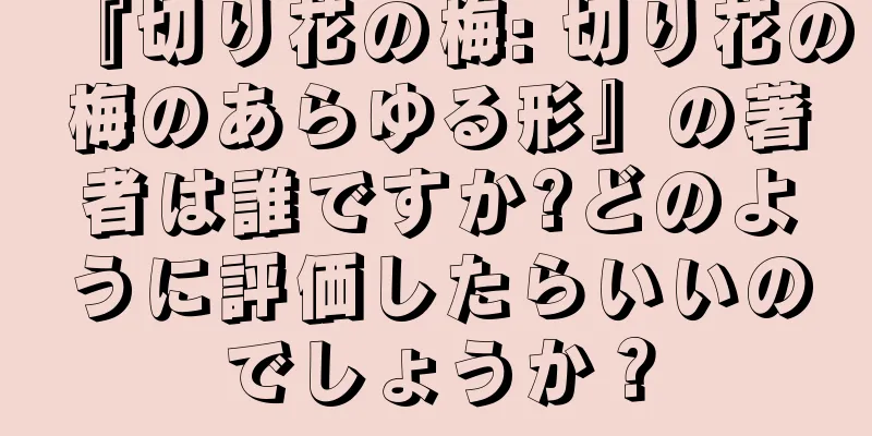 『切り花の梅: 切り花の梅のあらゆる形』の著者は誰ですか?どのように評価したらいいのでしょうか？
