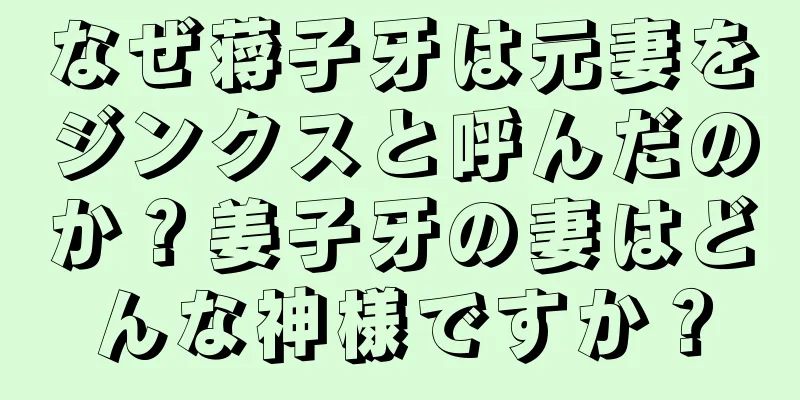 なぜ蒋子牙は元妻をジンクスと呼んだのか？姜子牙の妻はどんな神様ですか？