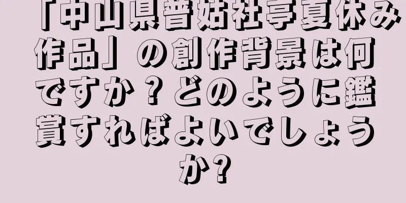 「中山県普姑社亭夏休み作品」の創作背景は何ですか？どのように鑑賞すればよいでしょうか?