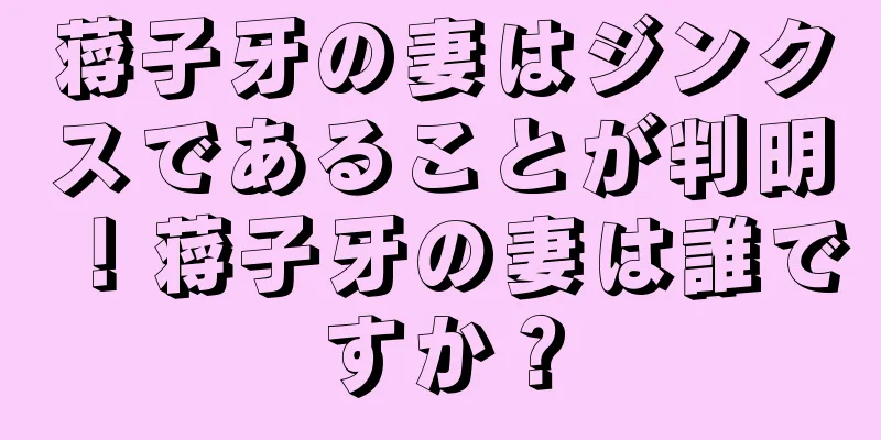 蒋子牙の妻はジンクスであることが判明！蒋子牙の妻は誰ですか？