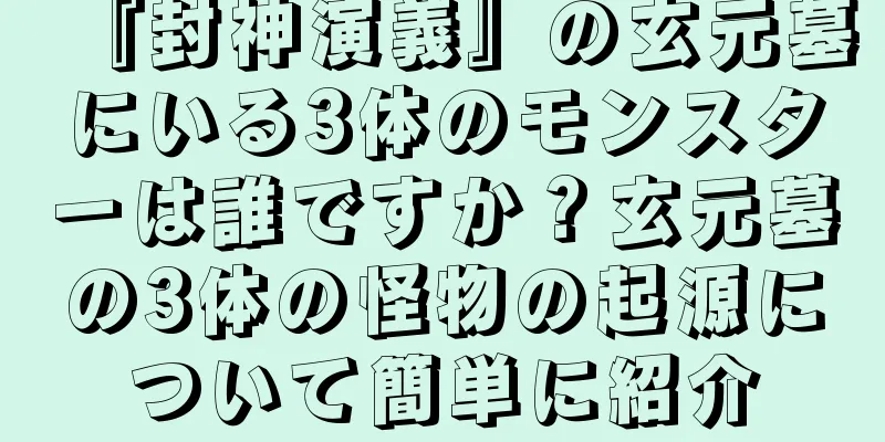 『封神演義』の玄元墓にいる3体のモンスターは誰ですか？玄元墓の3体の怪物の起源について簡単に紹介