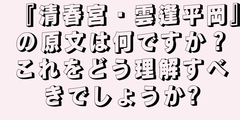 『清春宮・雲逢平岡』の原文は何ですか？これをどう理解すべきでしょうか?