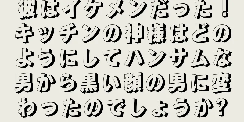彼はイケメンだった！キッチンの神様はどのようにしてハンサムな男から黒い顔の男に変わったのでしょうか?
