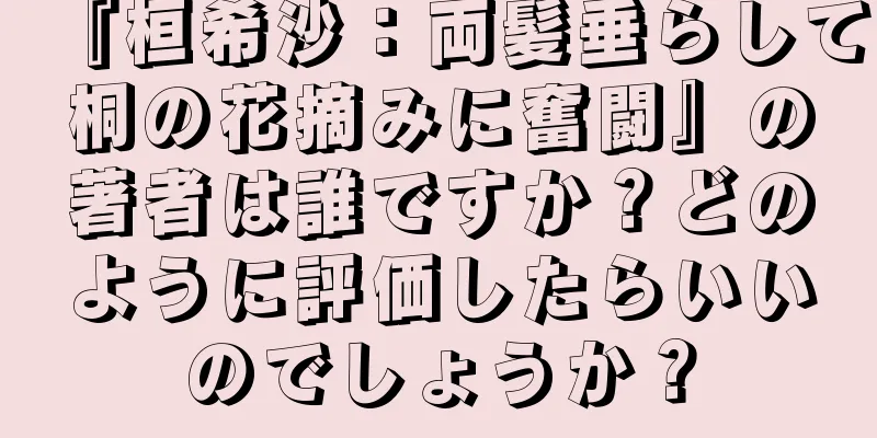 『桓希沙：両髪垂らして桐の花摘みに奮闘』の著者は誰ですか？どのように評価したらいいのでしょうか？