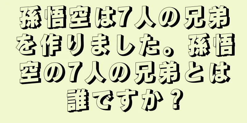 孫悟空は7人の兄弟を作りました。孫悟空の7人の兄弟とは誰ですか？