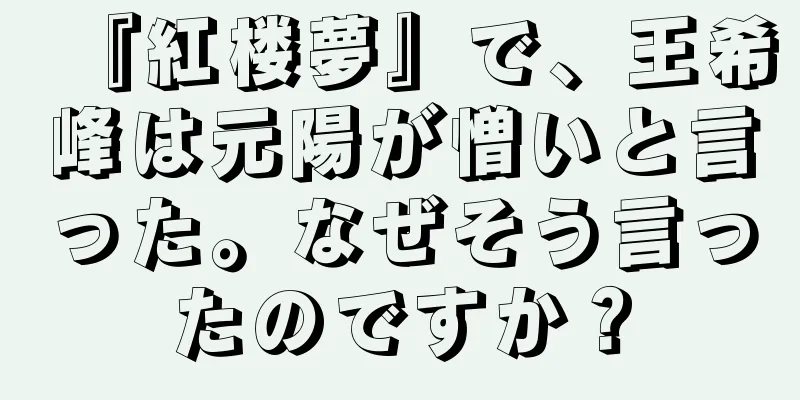 『紅楼夢』で、王希峰は元陽が憎いと言った。なぜそう言ったのですか？