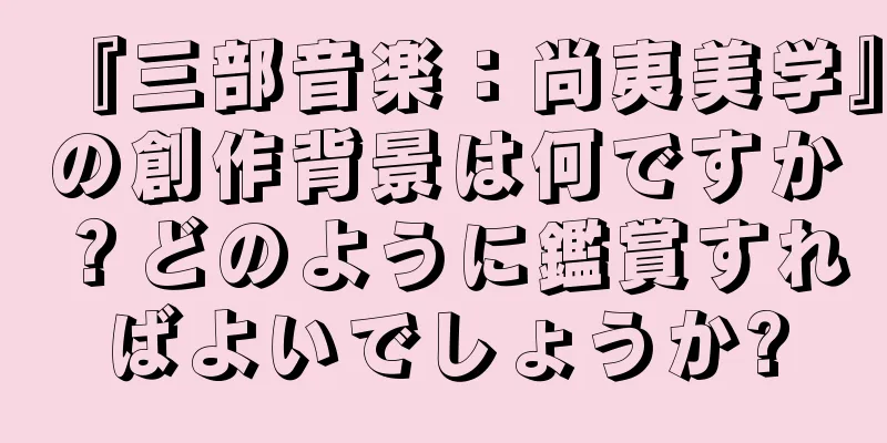 『三部音楽：尚夷美学』の創作背景は何ですか？どのように鑑賞すればよいでしょうか?