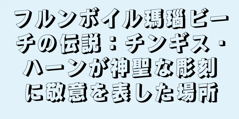 フルンボイル瑪瑙ビーチの伝説：チンギス・ハーンが神聖な彫刻に敬意を表した場所