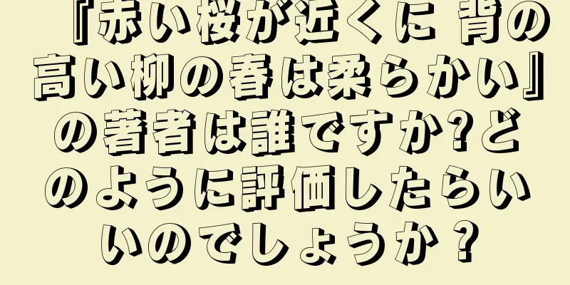 『赤い桜が近くに 背の高い柳の春は柔らかい』の著者は誰ですか?どのように評価したらいいのでしょうか？