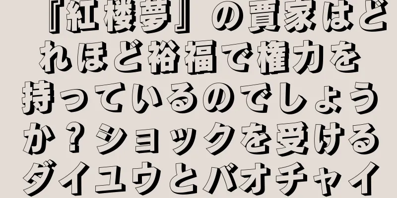 『紅楼夢』の賈家はどれほど裕福で権力を持っているのでしょうか？ショックを受けるダイユウとバオチャイ