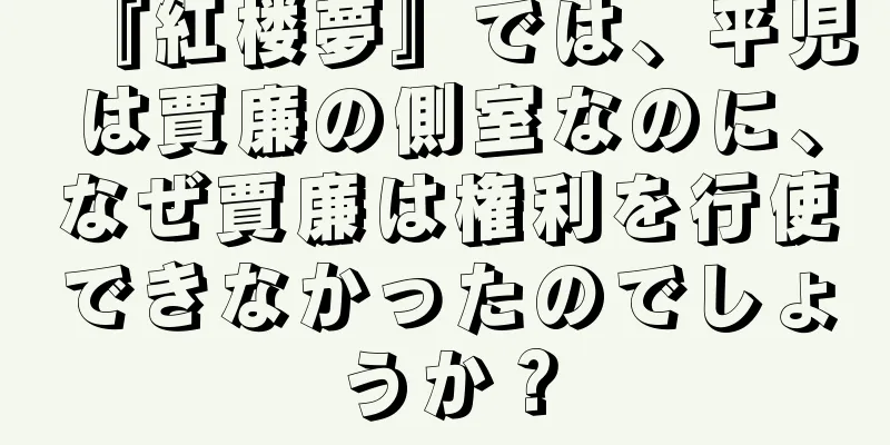 『紅楼夢』では、平児は賈廉の側室なのに、なぜ賈廉は権利を行使できなかったのでしょうか？
